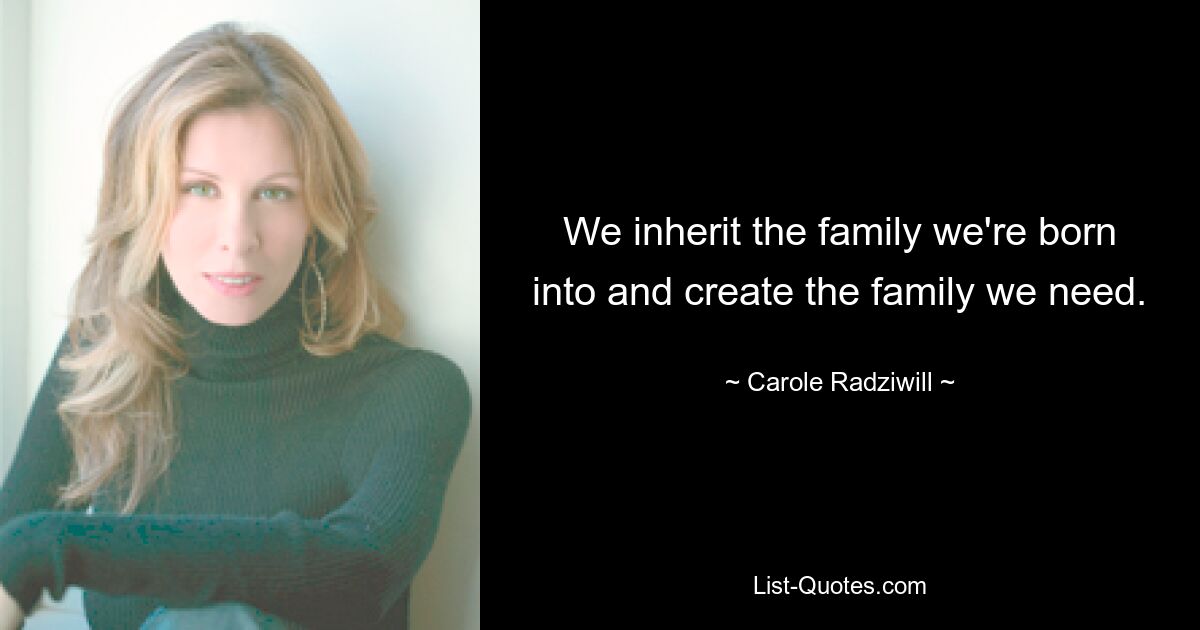 We inherit the family we're born into and create the family we need. — © Carole Radziwill