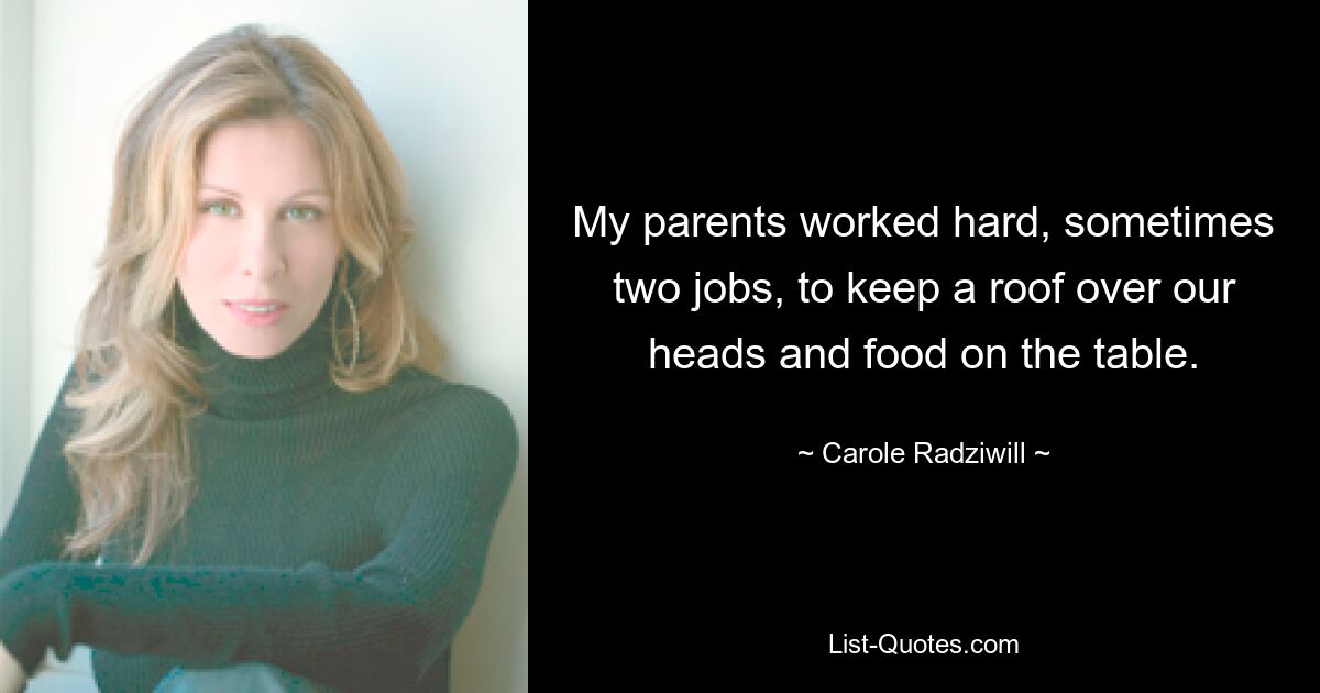 My parents worked hard, sometimes two jobs, to keep a roof over our heads and food on the table. — © Carole Radziwill