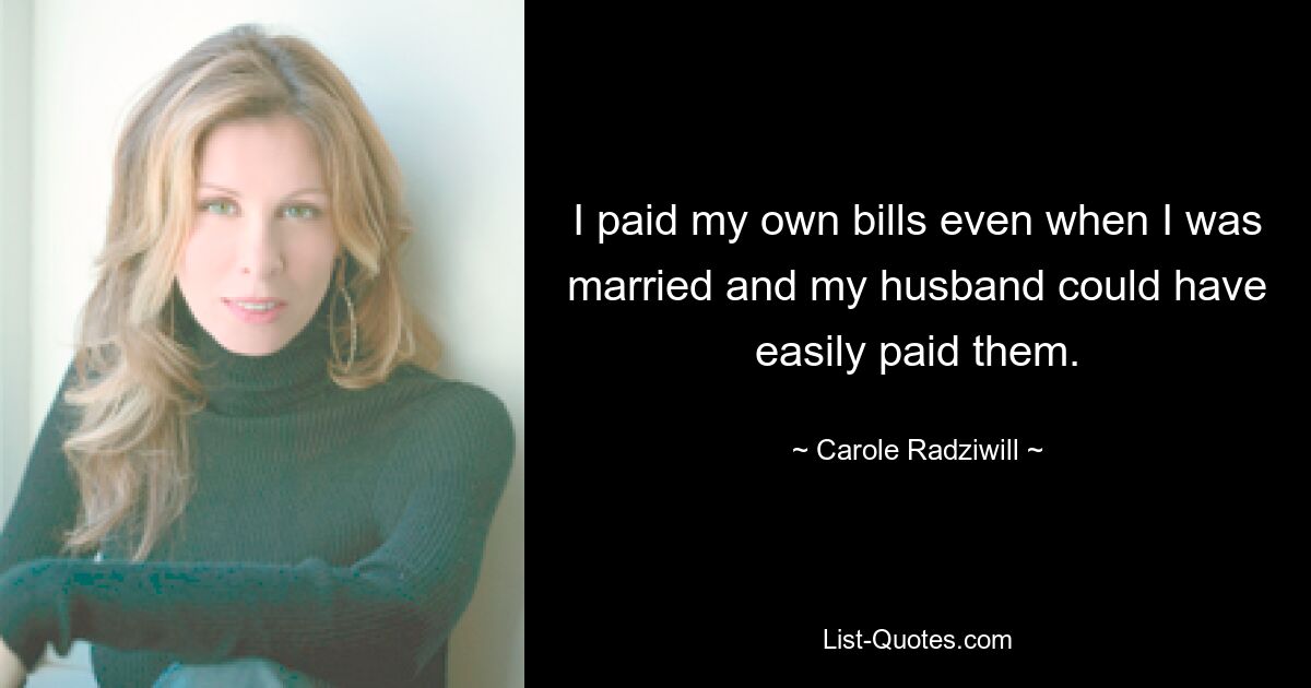 I paid my own bills even when I was married and my husband could have easily paid them. — © Carole Radziwill