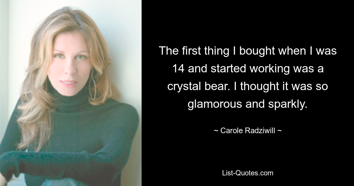 The first thing I bought when I was 14 and started working was a crystal bear. I thought it was so glamorous and sparkly. — © Carole Radziwill