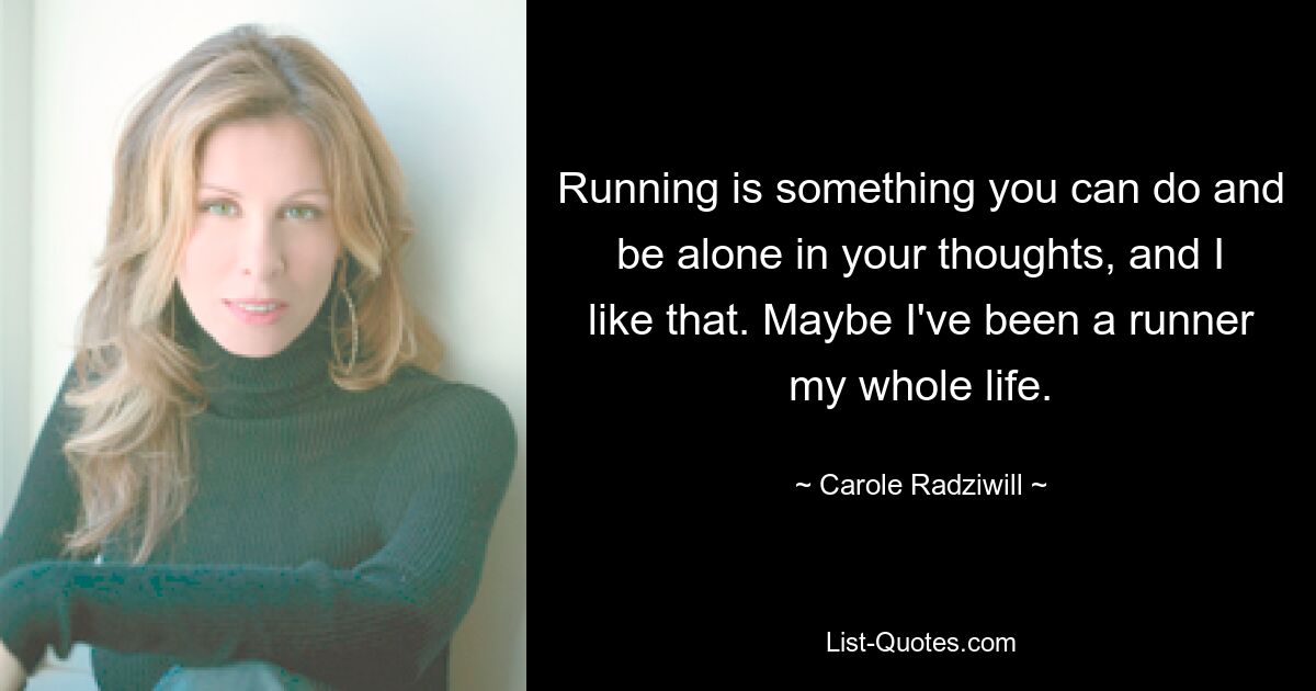 Running is something you can do and be alone in your thoughts, and I like that. Maybe I've been a runner my whole life. — © Carole Radziwill