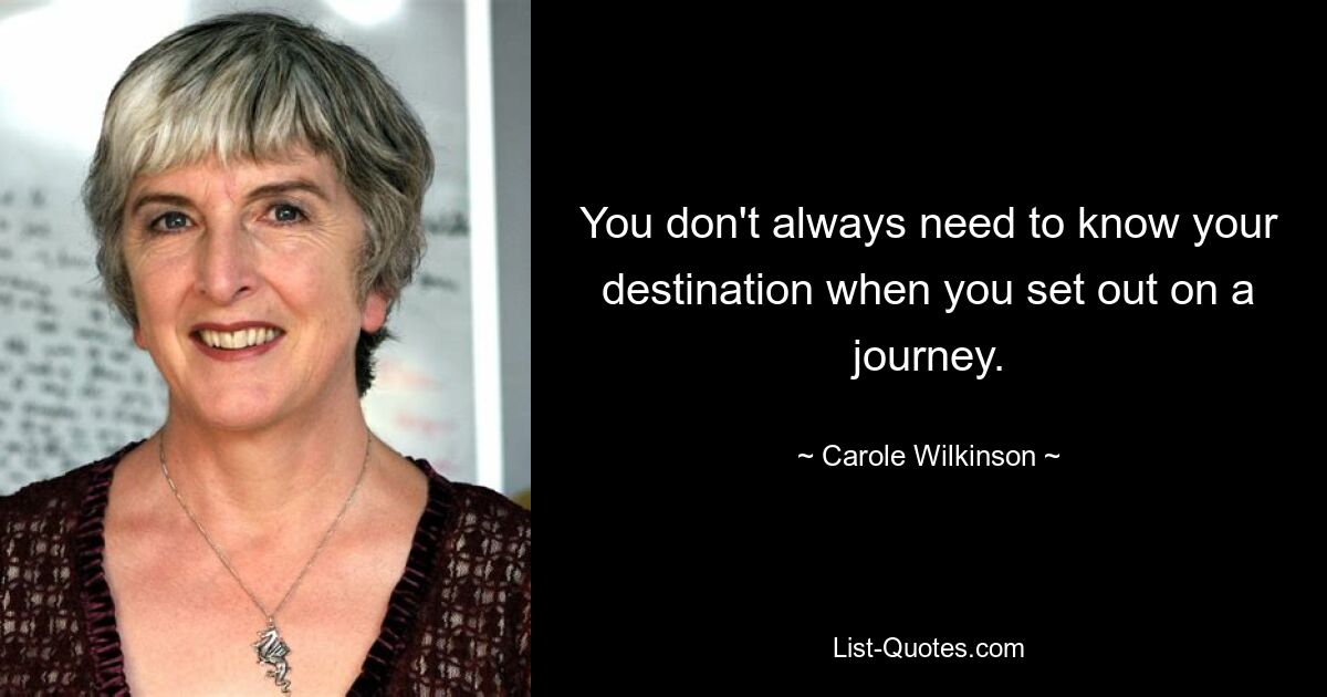 You don't always need to know your destination when you set out on a journey. — © Carole Wilkinson