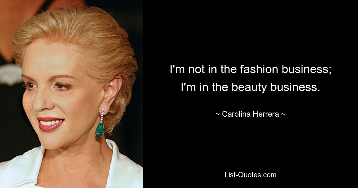 I'm not in the fashion business; I'm in the beauty business. — © Carolina Herrera