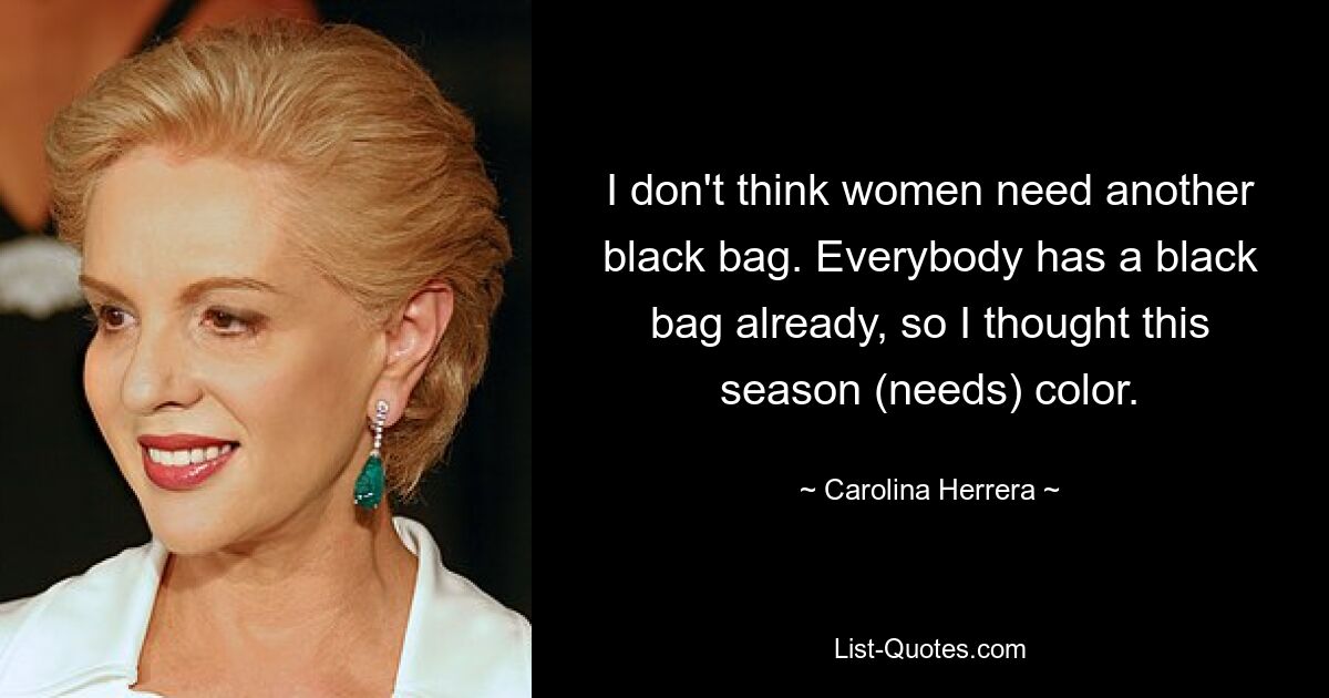 I don't think women need another black bag. Everybody has a black bag already, so I thought this season (needs) color. — © Carolina Herrera