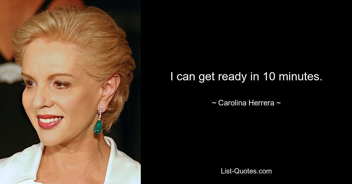 I can get ready in 10 minutes. — © Carolina Herrera