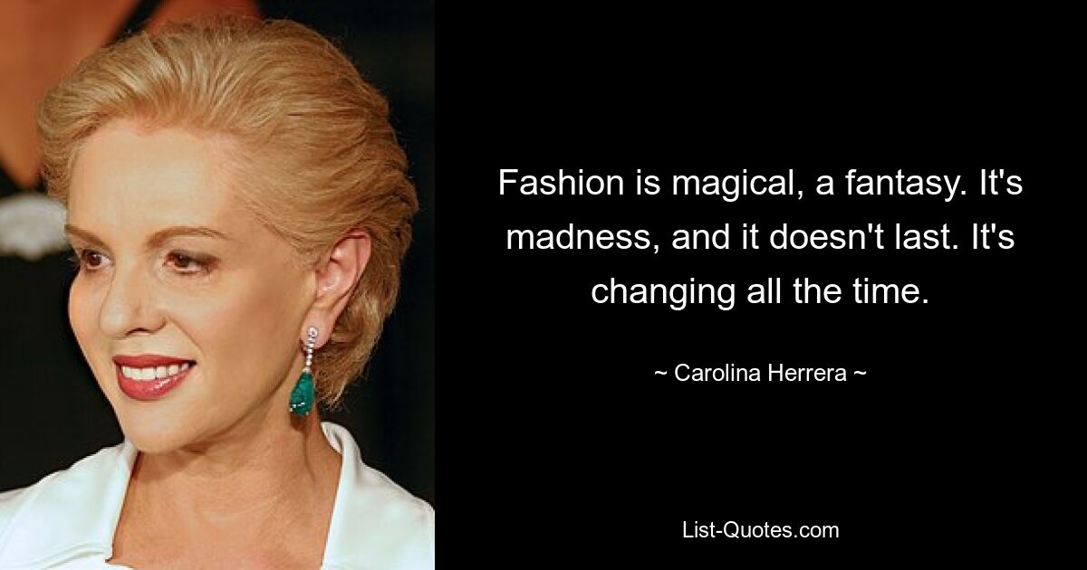 Fashion is magical, a fantasy. It's madness, and it doesn't last. It's changing all the time. — © Carolina Herrera