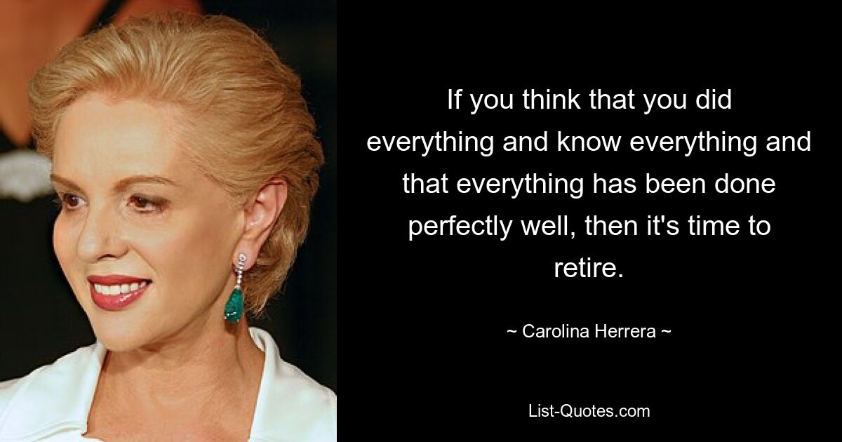 If you think that you did everything and know everything and that everything has been done perfectly well, then it's time to retire. — © Carolina Herrera