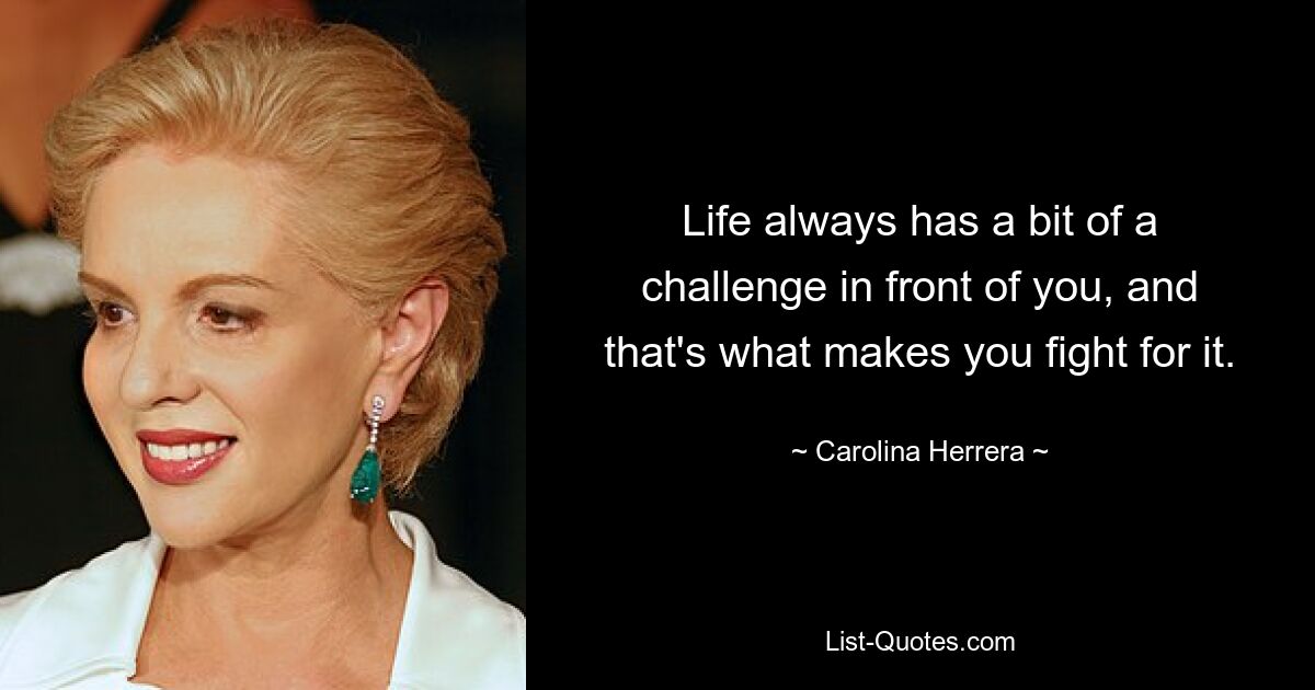 Life always has a bit of a challenge in front of you, and that's what makes you fight for it. — © Carolina Herrera