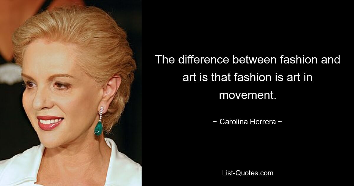 The difference between fashion and art is that fashion is art in movement. — © Carolina Herrera