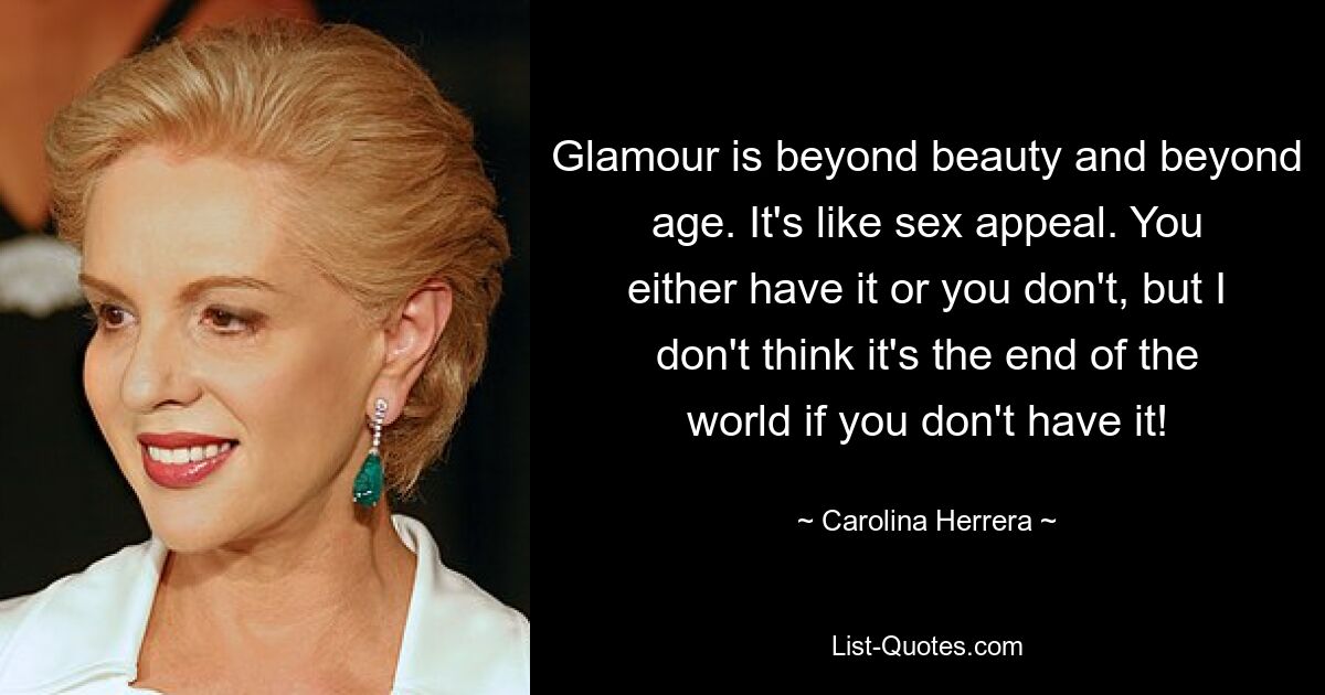 Glamour is beyond beauty and beyond age. It's like sex appeal. You either have it or you don't, but I don't think it's the end of the world if you don't have it! — © Carolina Herrera