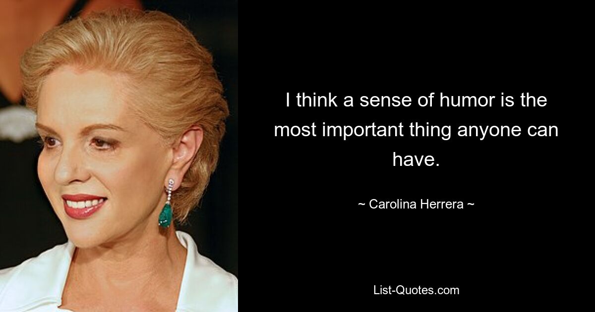 I think a sense of humor is the most important thing anyone can have. — © Carolina Herrera