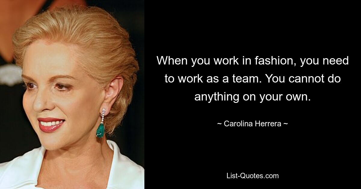 When you work in fashion, you need to work as a team. You cannot do anything on your own. — © Carolina Herrera