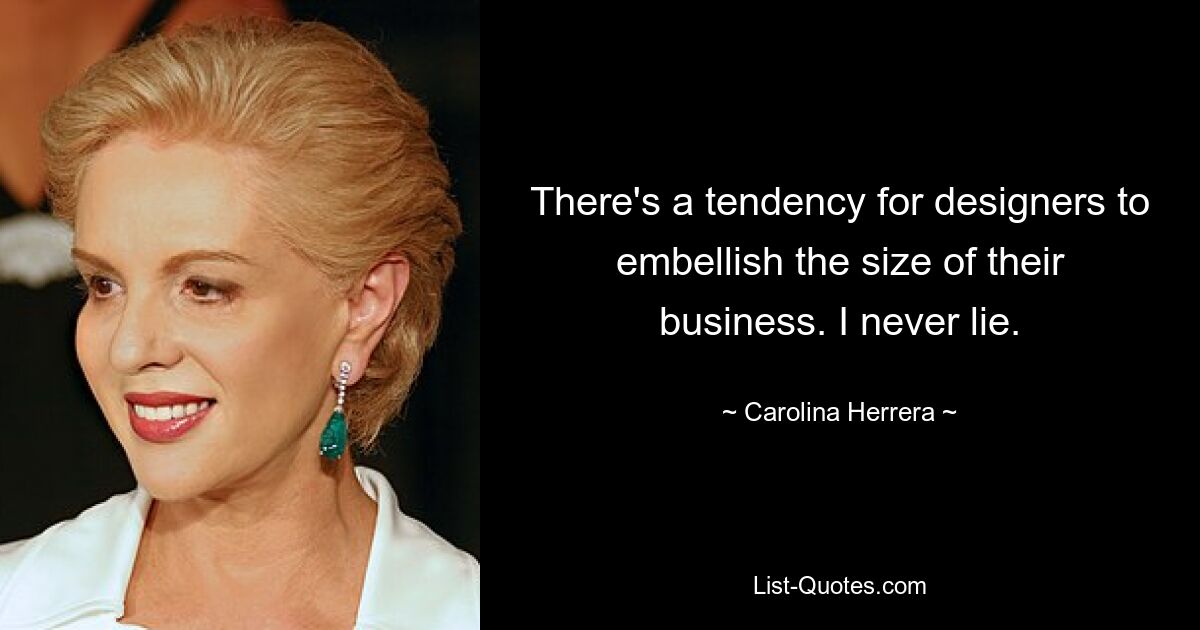 There's a tendency for designers to embellish the size of their business. I never lie. — © Carolina Herrera