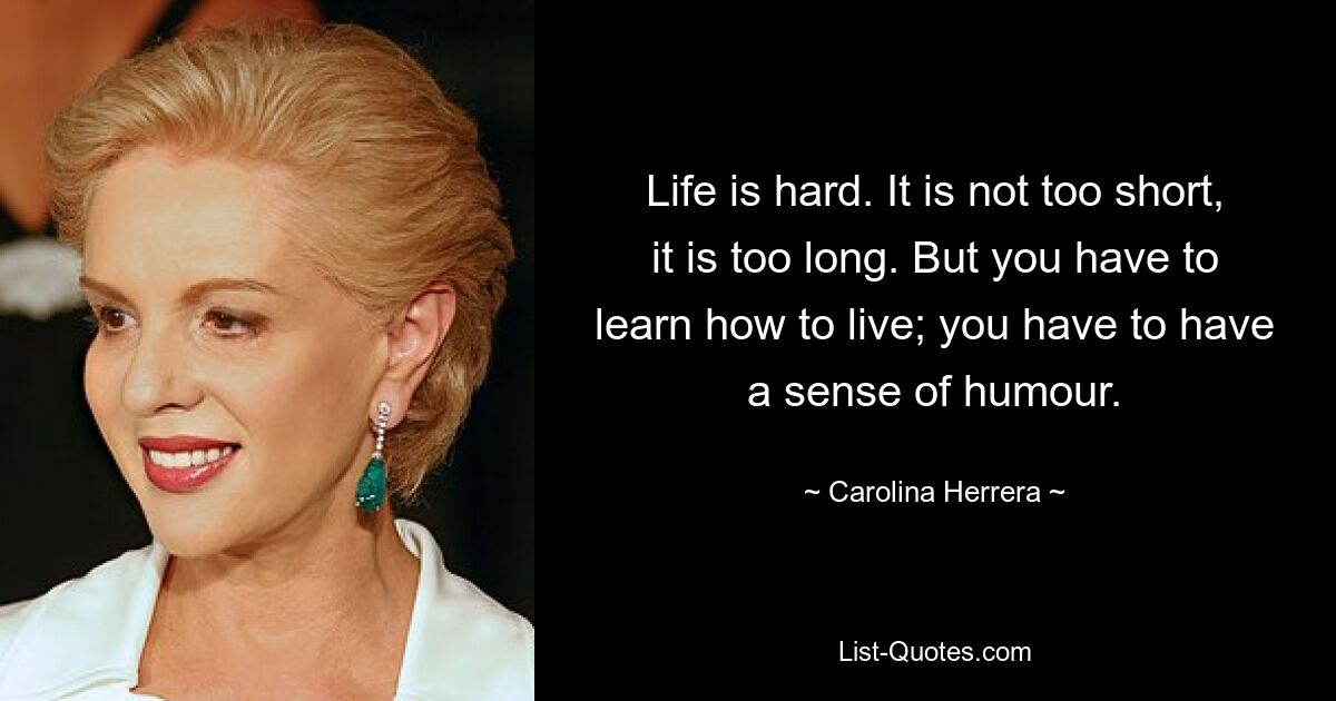 Life is hard. It is not too short, it is too long. But you have to learn how to live; you have to have a sense of humour. — © Carolina Herrera