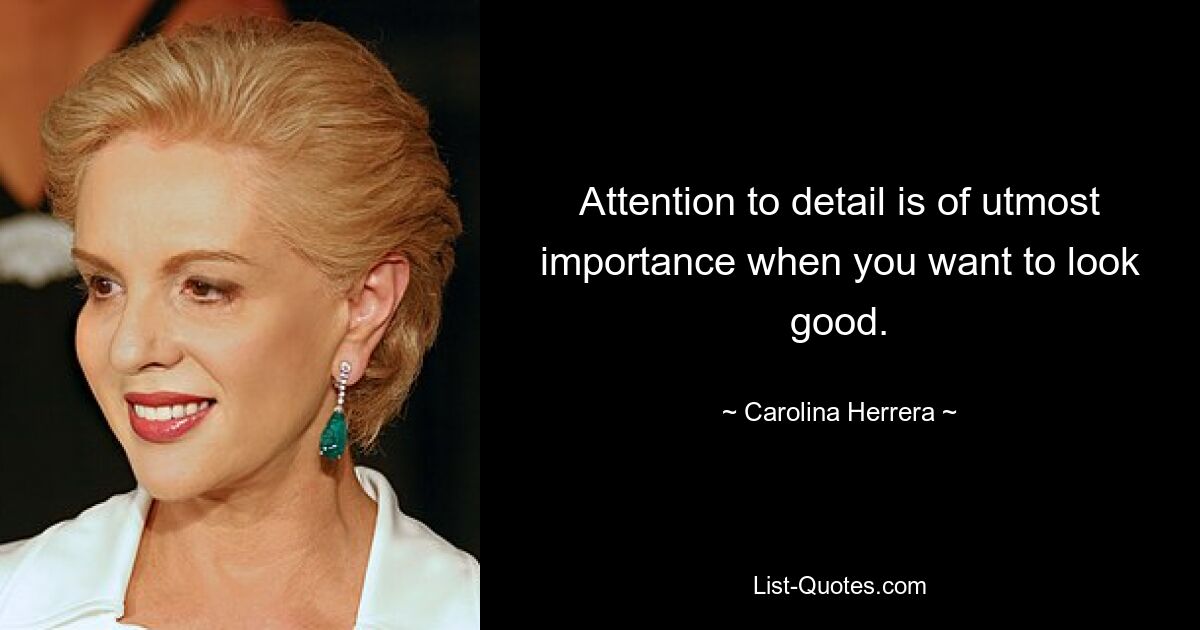 Attention to detail is of utmost importance when you want to look good. — © Carolina Herrera