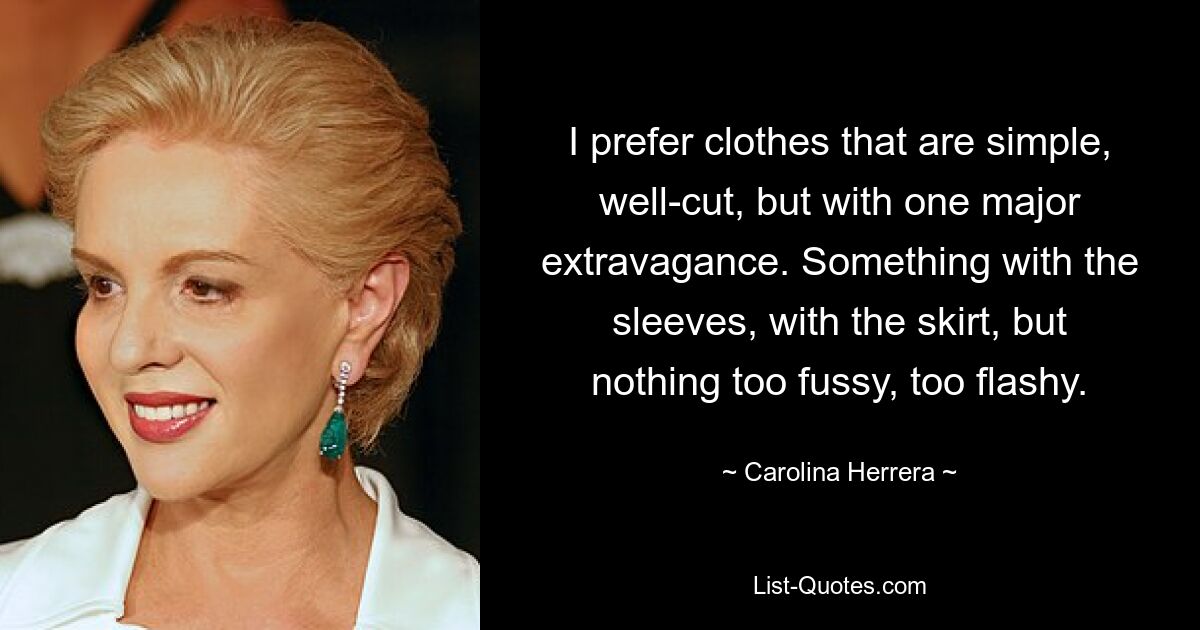 I prefer clothes that are simple, well-cut, but with one major extravagance. Something with the sleeves, with the skirt, but nothing too fussy, too flashy. — © Carolina Herrera