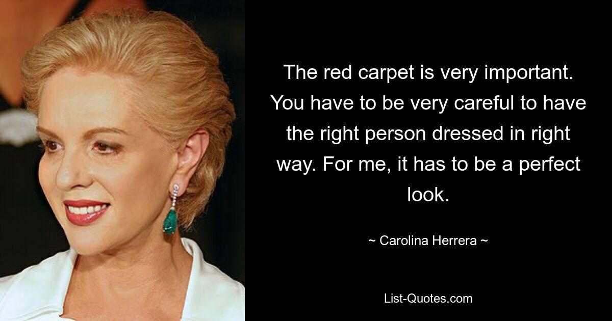 The red carpet is very important. You have to be very careful to have the right person dressed in right way. For me, it has to be a perfect look. — © Carolina Herrera