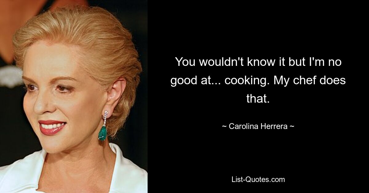 You wouldn't know it but I'm no good at... cooking. My chef does that. — © Carolina Herrera