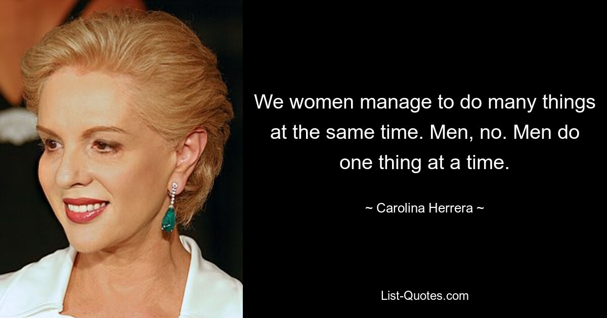 We women manage to do many things at the same time. Men, no. Men do one thing at a time. — © Carolina Herrera