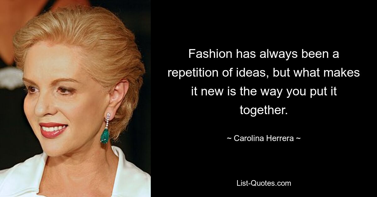 Fashion has always been a repetition of ideas, but what makes it new is the way you put it together. — © Carolina Herrera