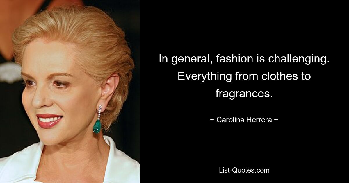 In general, fashion is challenging. Everything from clothes to fragrances. — © Carolina Herrera