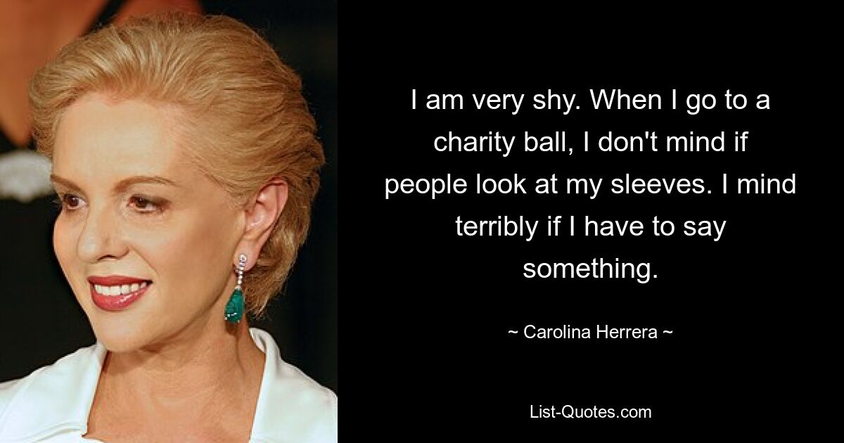 I am very shy. When I go to a charity ball, I don't mind if people look at my sleeves. I mind terribly if I have to say something. — © Carolina Herrera