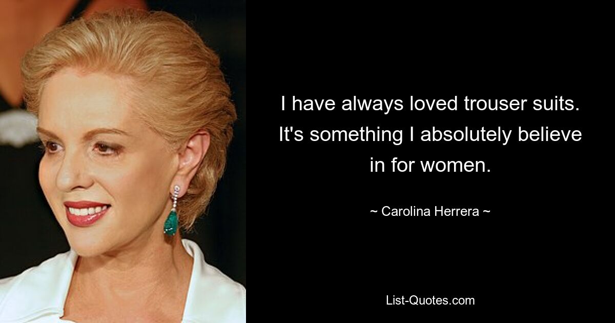 I have always loved trouser suits. It's something I absolutely believe in for women. — © Carolina Herrera