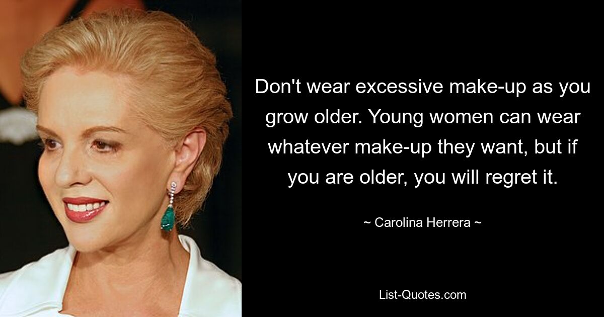 Don't wear excessive make-up as you grow older. Young women can wear whatever make-up they want, but if you are older, you will regret it. — © Carolina Herrera