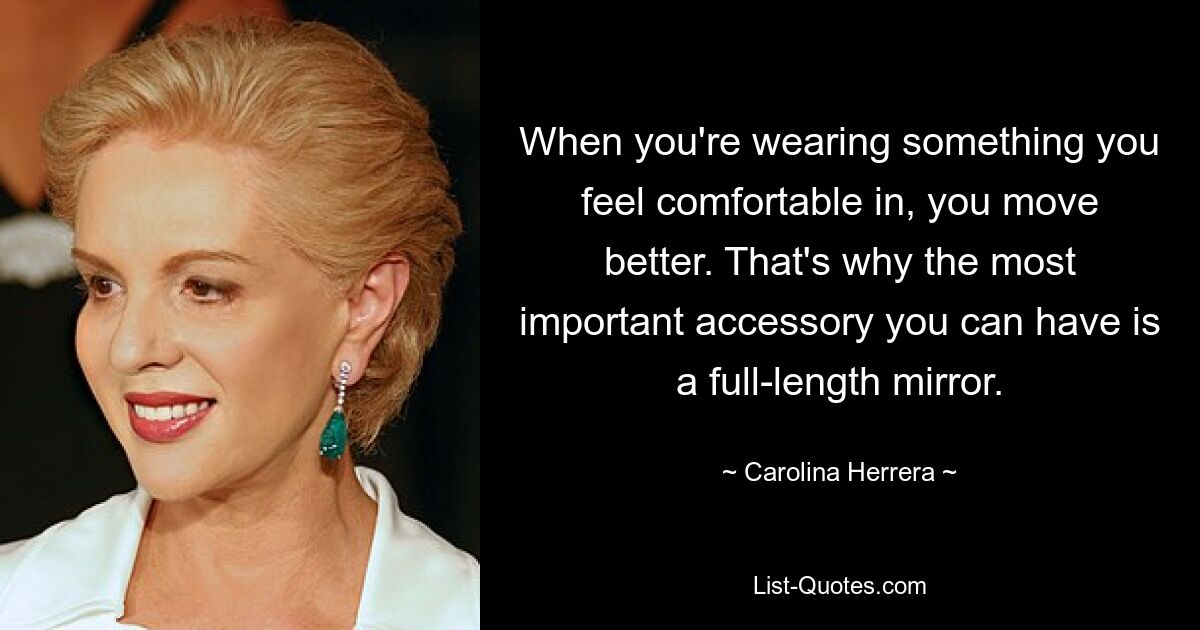 When you're wearing something you feel comfortable in, you move better. That's why the most important accessory you can have is a full-length mirror. — © Carolina Herrera