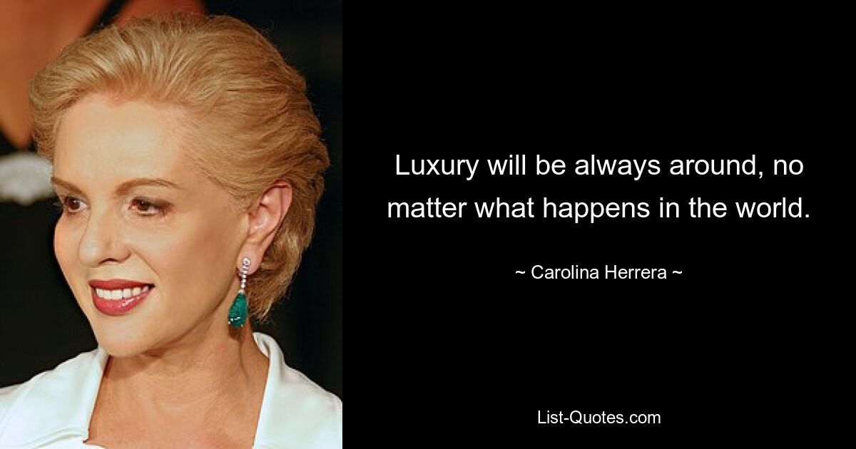 Luxury will be always around, no matter what happens in the world. — © Carolina Herrera