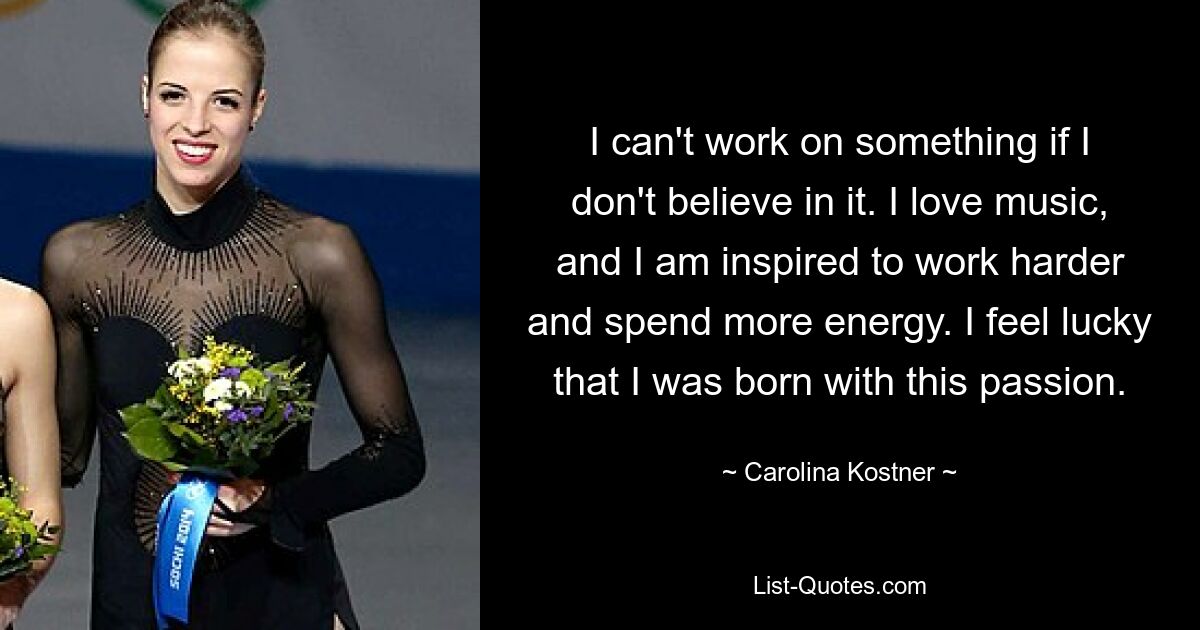 I can't work on something if I don't believe in it. I love music, and I am inspired to work harder and spend more energy. I feel lucky that I was born with this passion. — © Carolina Kostner