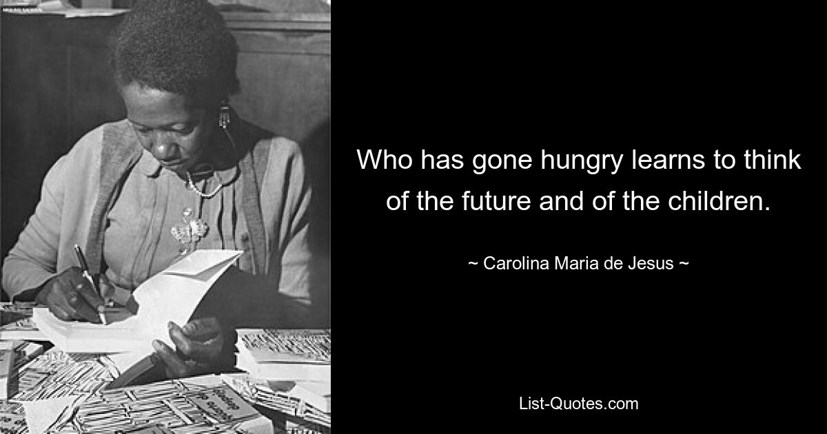 Who has gone hungry learns to think of the future and of the children. — © Carolina Maria de Jesus