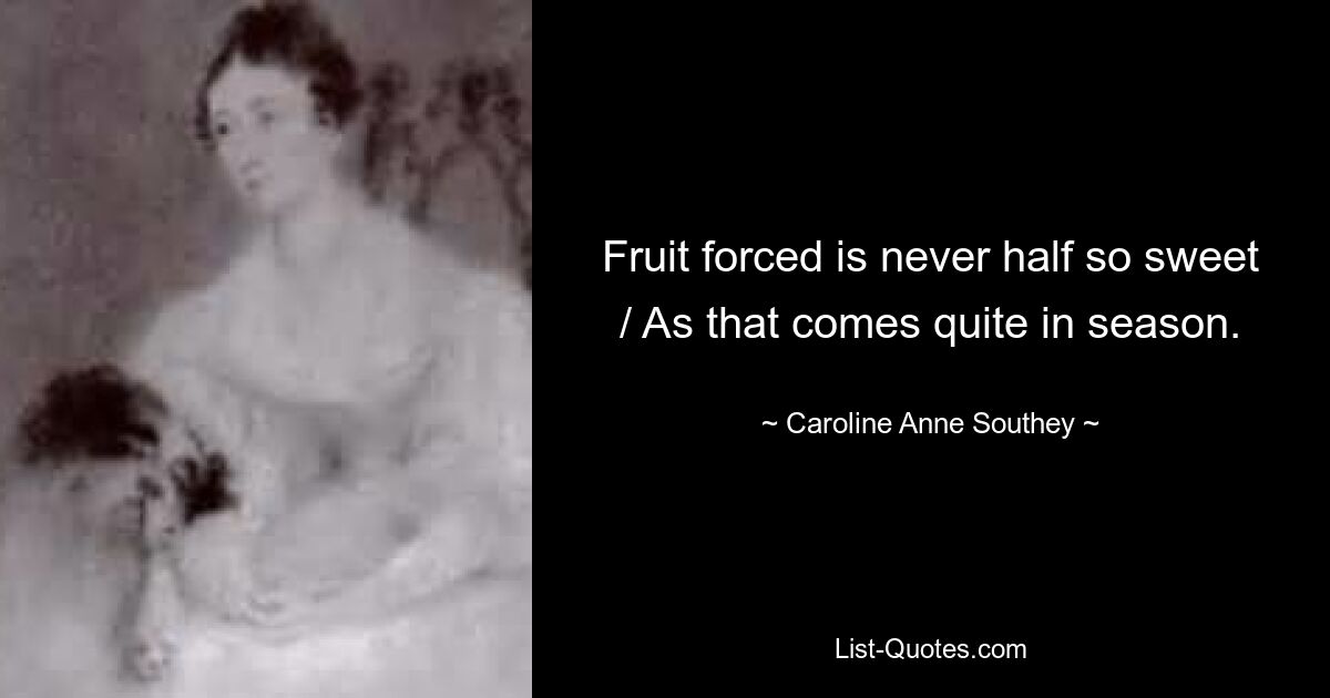 Fruit forced is never half so sweet / As that comes quite in season. — © Caroline Anne Southey