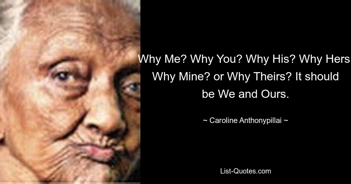 Why Me? Why You? Why His? Why Hers, Why Mine? or Why Theirs? It should be We and Ours. — © Caroline Anthonypillai