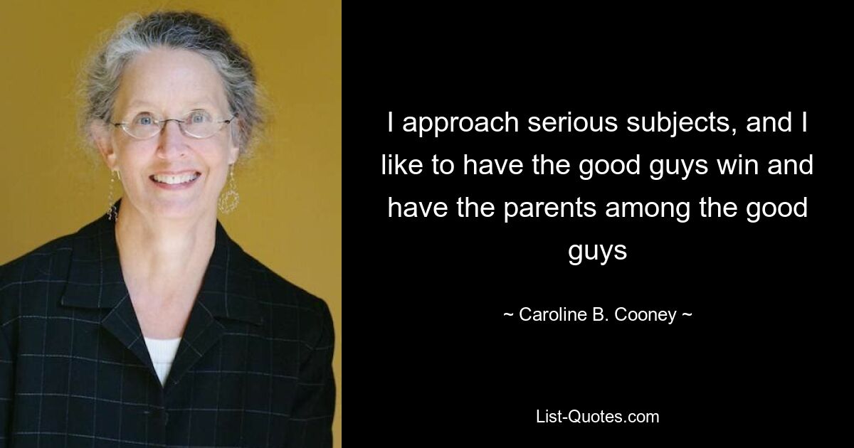 I approach serious subjects, and I like to have the good guys win and have the parents among the good guys — © Caroline B. Cooney