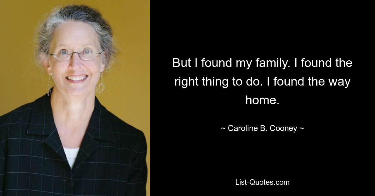 But I found my family. I found the right thing to do. I found the way home. — © Caroline B. Cooney