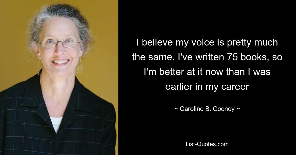 I believe my voice is pretty much the same. I've written 75 books, so I'm better at it now than I was earlier in my career — © Caroline B. Cooney