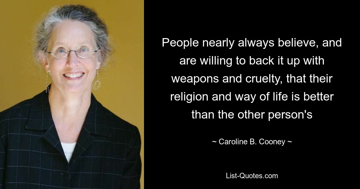 People nearly always believe, and are willing to back it up with weapons and cruelty, that their religion and way of life is better than the other person's — © Caroline B. Cooney