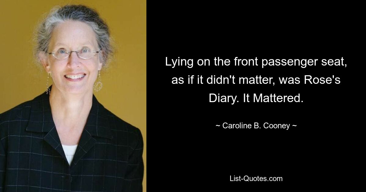 Lying on the front passenger seat, as if it didn't matter, was Rose's Diary. It Mattered. — © Caroline B. Cooney