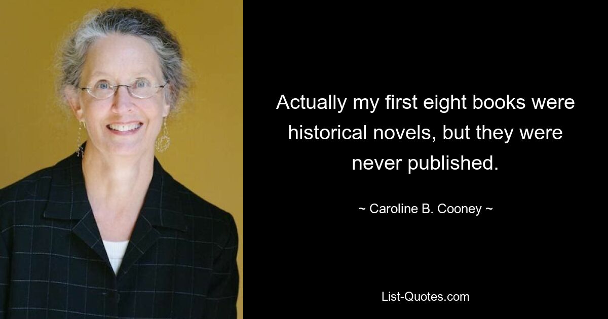 Actually my first eight books were historical novels, but they were never published. — © Caroline B. Cooney