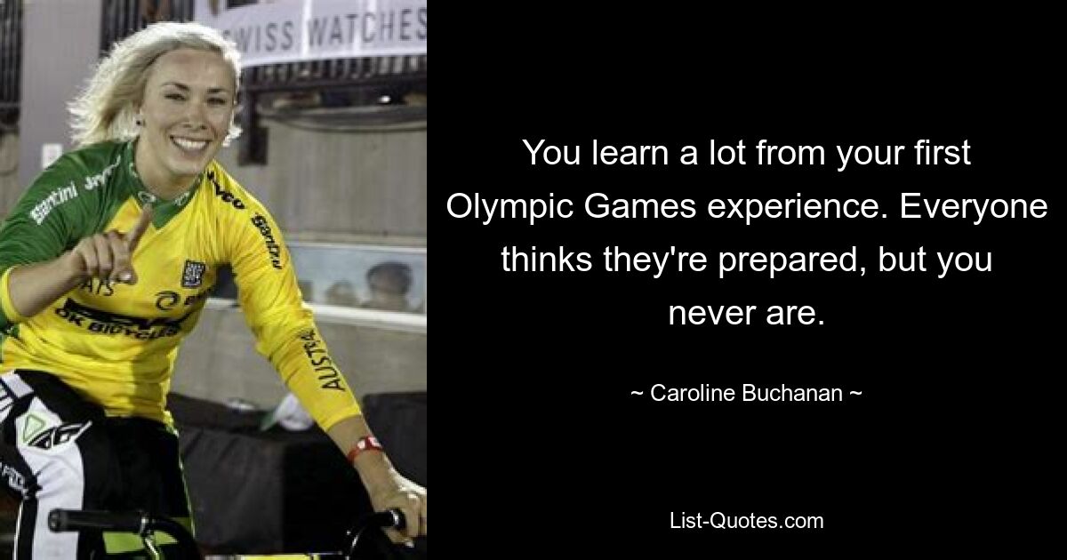 You learn a lot from your first Olympic Games experience. Everyone thinks they're prepared, but you never are. — © Caroline Buchanan