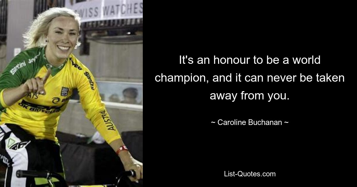 It's an honour to be a world champion, and it can never be taken away from you. — © Caroline Buchanan