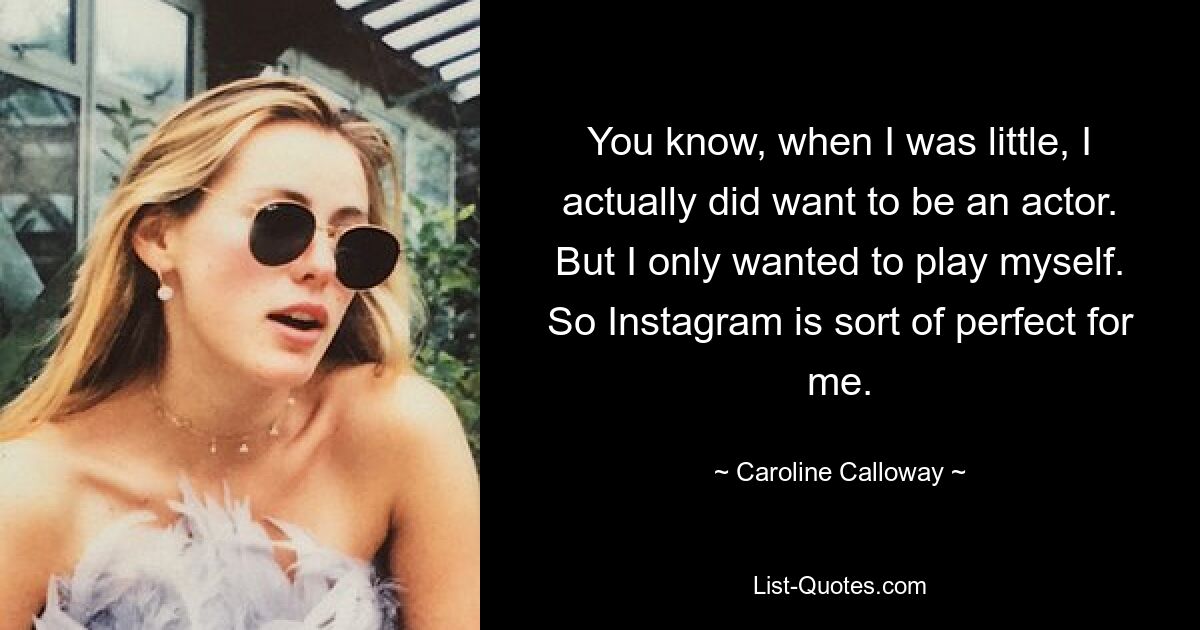 You know, when I was little, I actually did want to be an actor. But I only wanted to play myself. So Instagram is sort of perfect for me. — © Caroline Calloway