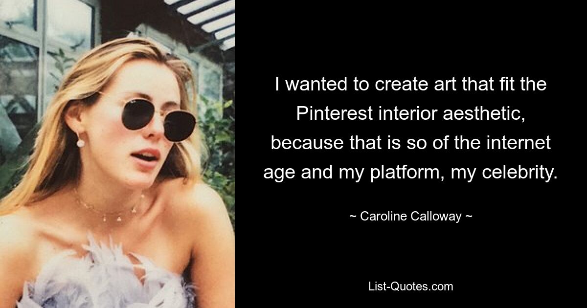Я хотел создать искусство, которое соответствовало бы эстетике интерьера Pinterest, потому что это соответствует эпохе Интернета и моей платформе, моей знаменитости. — © Кэролайн Кэллоуэй 