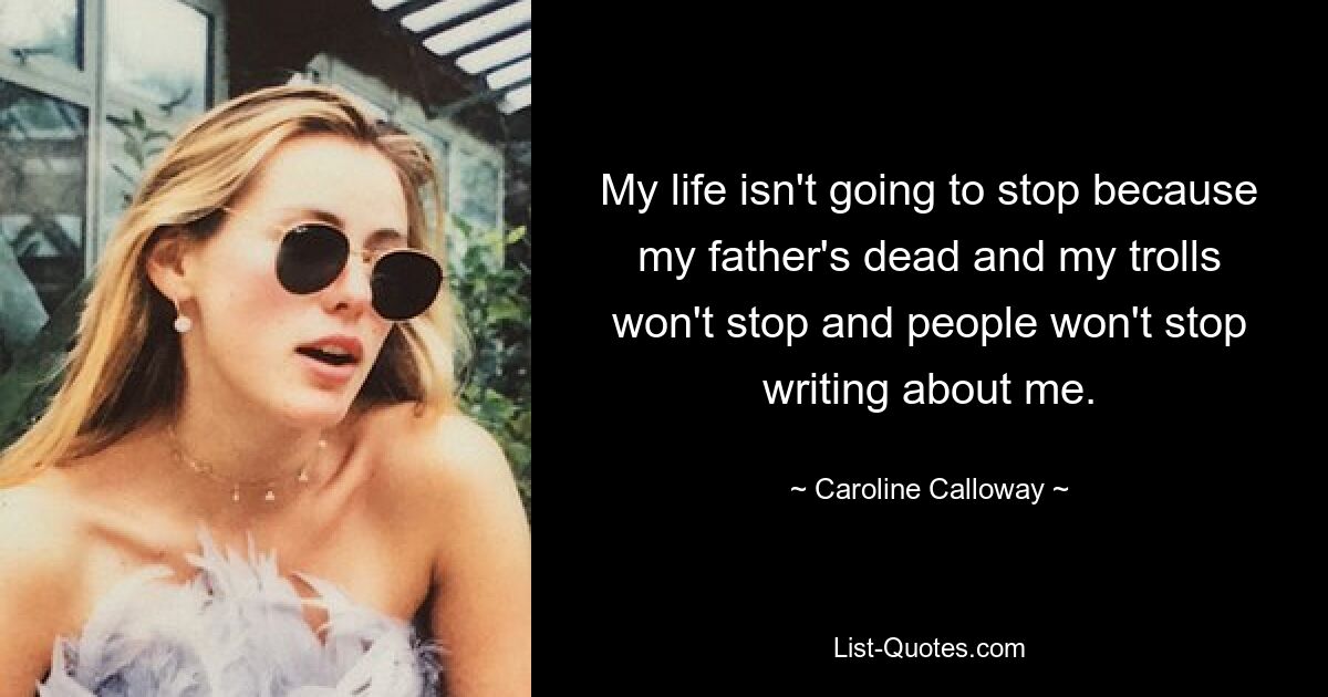 My life isn't going to stop because my father's dead and my trolls won't stop and people won't stop writing about me. — © Caroline Calloway