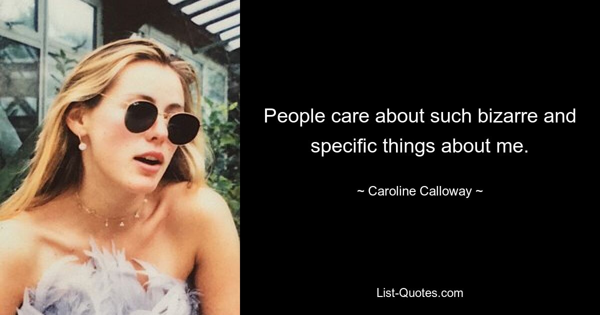 People care about such bizarre and specific things about me. — © Caroline Calloway