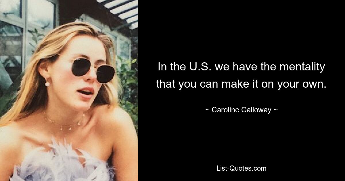 In the U.S. we have the mentality that you can make it on your own. — © Caroline Calloway