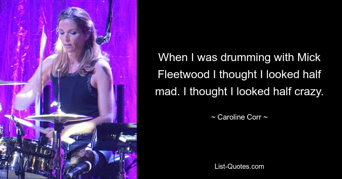 When I was drumming with Mick Fleetwood I thought I looked half mad. I thought I looked half crazy. — © Caroline Corr