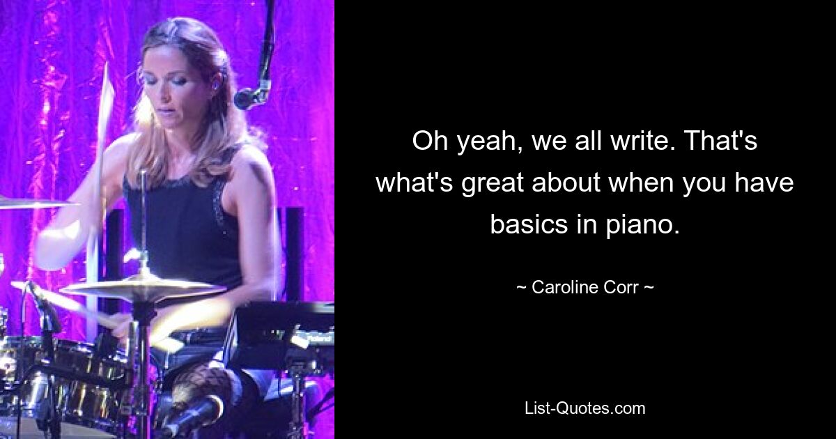 Oh yeah, we all write. That's what's great about when you have basics in piano. — © Caroline Corr