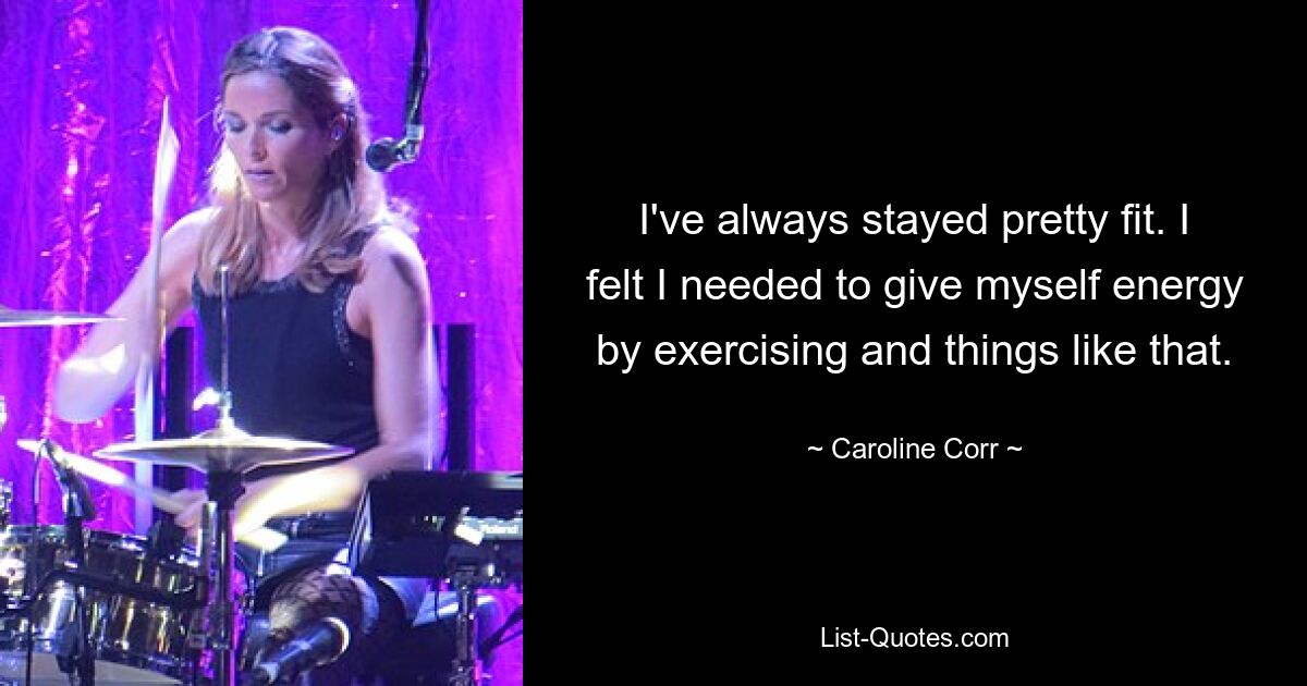 I've always stayed pretty fit. I felt I needed to give myself energy by exercising and things like that. — © Caroline Corr